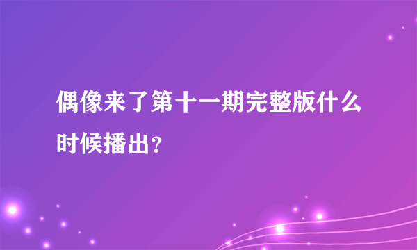 偶像来了第十一期完整版什么时候播出？