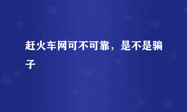 赶火车网可不可靠，是不是骗子