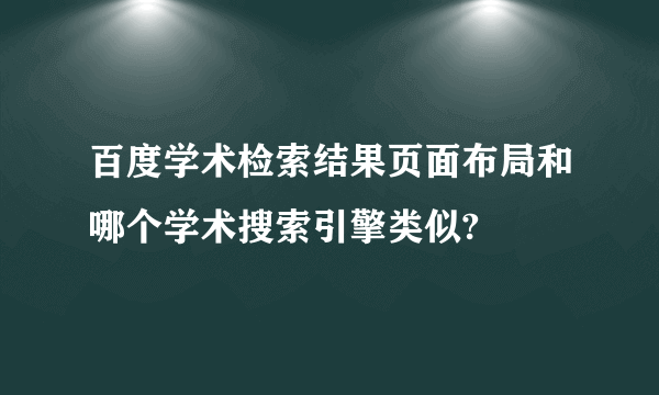 百度学术检索结果页面布局和哪个学术搜索引擎类似?