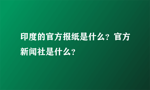 印度的官方报纸是什么？官方新闻社是什么？