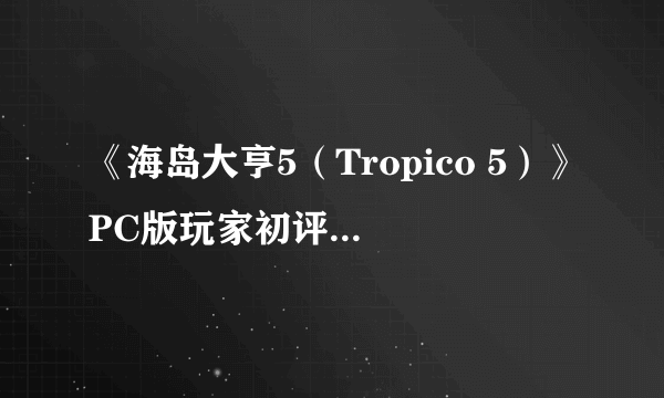 《海岛大亨5（Tropico 5）》PC版玩家初评 更简单也更耐玩