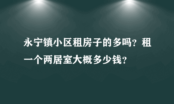 永宁镇小区租房子的多吗？租一个两居室大概多少钱？