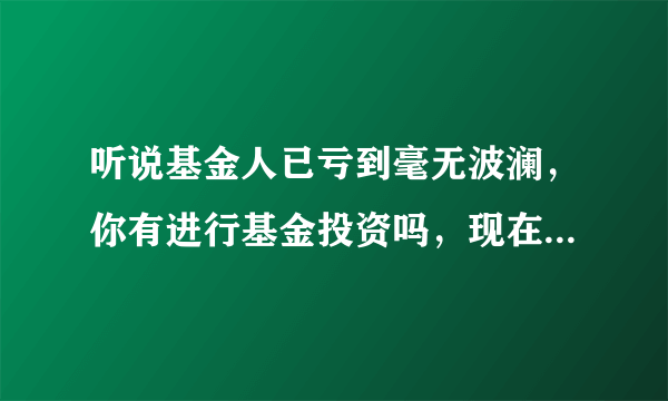 听说基金人已亏到毫无波澜，你有进行基金投资吗，现在心态如何？