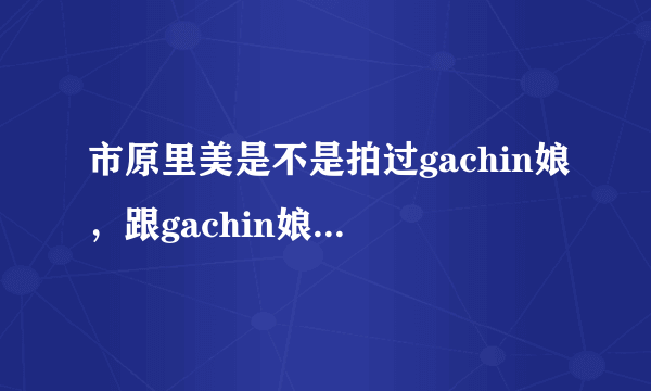 市原里美是不是拍过gachin娘，跟gachin娘里的由宇很像啊