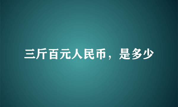 三斤百元人民币，是多少