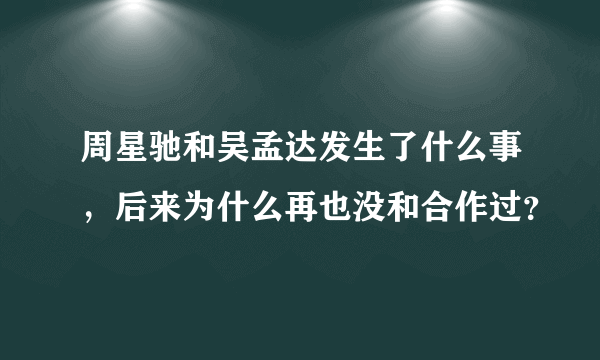 周星驰和吴孟达发生了什么事，后来为什么再也没和合作过？