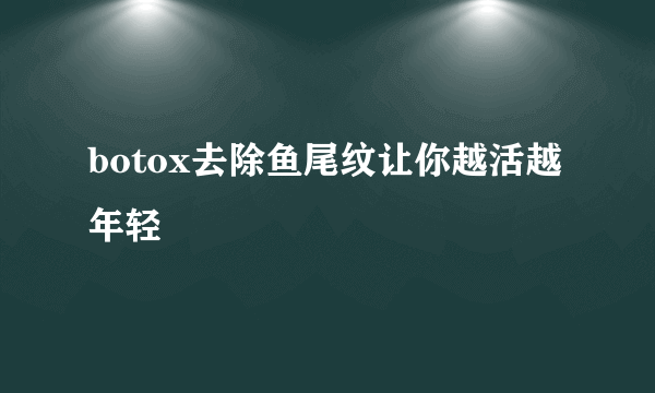 botox去除鱼尾纹让你越活越年轻