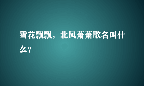 雪花飘飘，北风萧萧歌名叫什么？