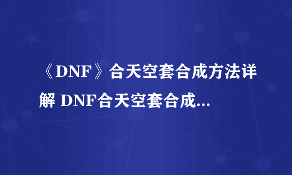 《DNF》合天空套合成方法详解 DNF合天空套合成方法技巧一览