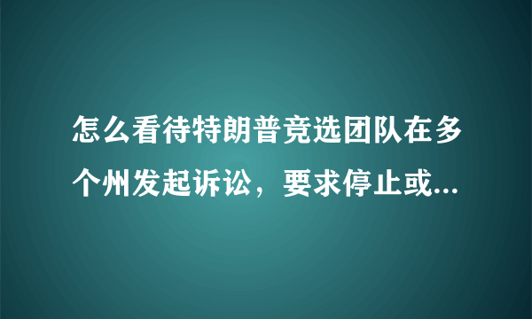 怎么看待特朗普竞选团队在多个州发起诉讼，要求停止或重新计票呢？