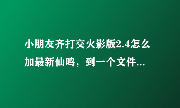 小朋友齐打交火影版2.4怎么加最新仙鸣，到一个文件就卡了，怎么弄