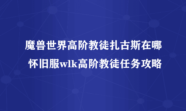 魔兽世界高阶教徒扎古斯在哪 怀旧服wlk高阶教徒任务攻略