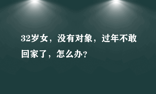 32岁女，没有对象，过年不敢回家了，怎么办？