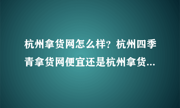 杭州拿货网怎么样？杭州四季青拿货网便宜还是杭州拿货网便宜？