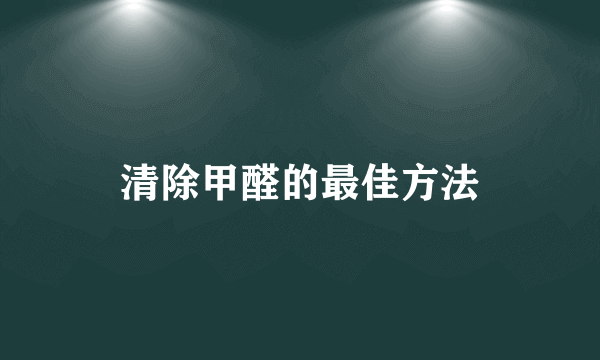 清除甲醛的最佳方法