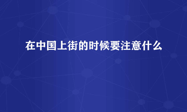 在中国上街的时候要注意什么