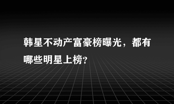 韩星不动产富豪榜曝光，都有哪些明星上榜？