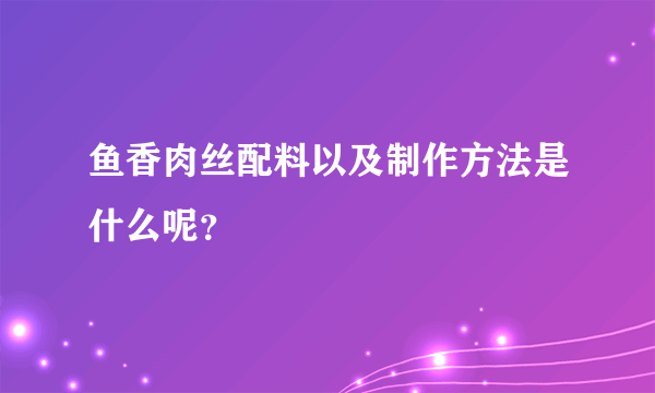 鱼香肉丝配料以及制作方法是什么呢？