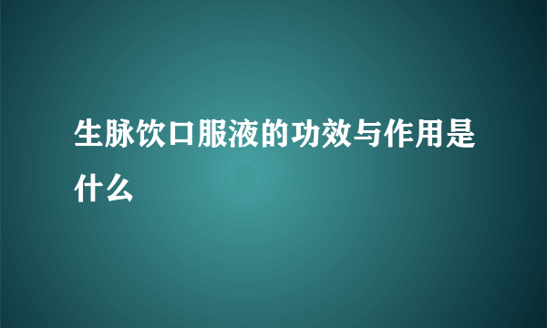 生脉饮口服液的功效与作用是什么