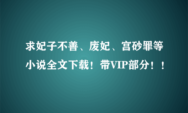 求妃子不善、废妃、宫砂罪等小说全文下载！带VIP部分！！