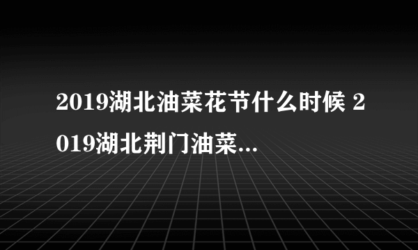 2019湖北油菜花节什么时候 2019湖北荆门油菜花节具体时间