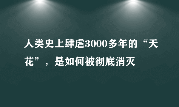 人类史上肆虐3000多年的“天花”，是如何被彻底消灭