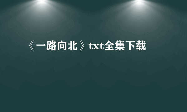 《一路向北》txt全集下载