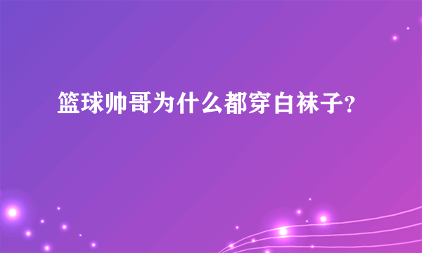 篮球帅哥为什么都穿白袜子？