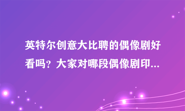 英特尔创意大比聘的偶像剧好看吗？大家对哪段偶像剧印象更深?