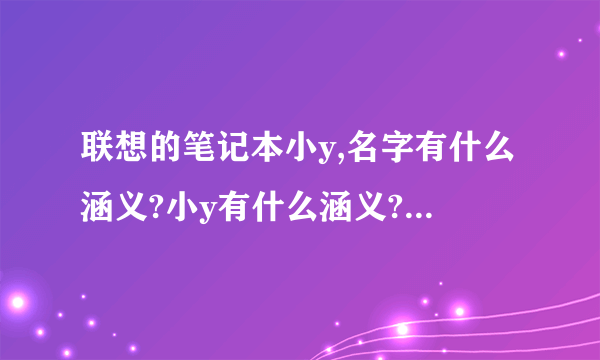 联想的笔记本小y,名字有什么涵义?小y有什么涵义?为什么叫小y?