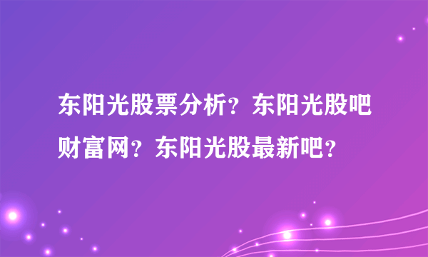 东阳光股票分析？东阳光股吧财富网？东阳光股最新吧？