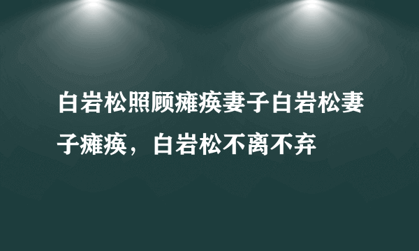 白岩松照顾瘫痪妻子白岩松妻子瘫痪，白岩松不离不弃