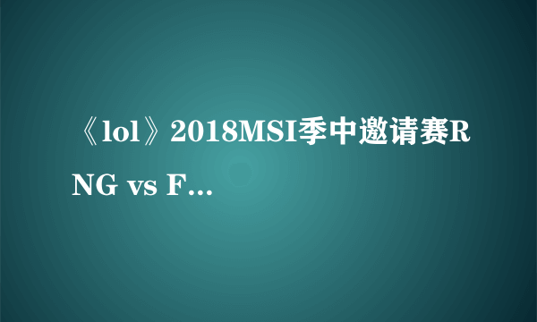 《lol》2018MSI季中邀请赛RNG vs FNC RNG vs KZ赛程回顾