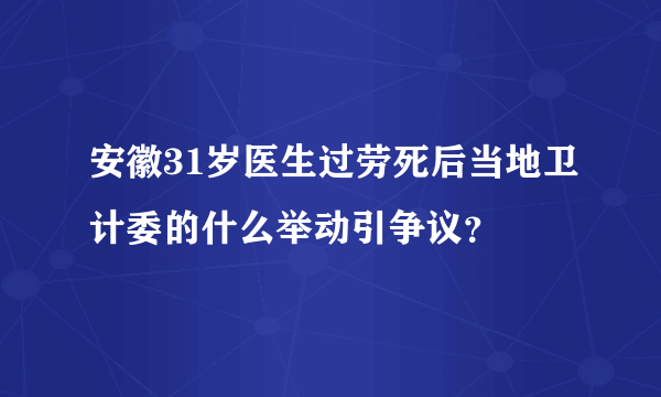 安徽31岁医生过劳死后当地卫计委的什么举动引争议？