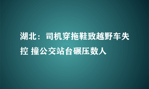 湖北：司机穿拖鞋致越野车失控 撞公交站台碾压数人