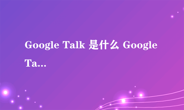 Google Talk 是什么 Google Talk 怎么用