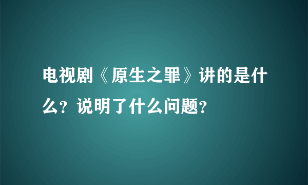 电视剧《原生之罪》讲的是什么？说明了什么问题？