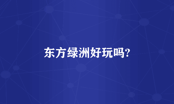 东方绿洲好玩吗?