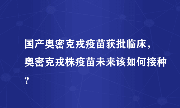 国产奥密克戎疫苗获批临床，奥密克戎株疫苗未来该如何接种？