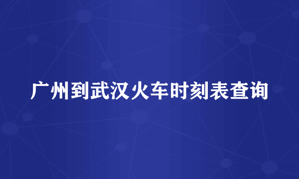 广州到武汉火车时刻表查询