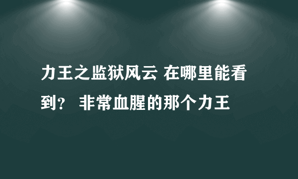 力王之监狱风云 在哪里能看到？ 非常血腥的那个力王