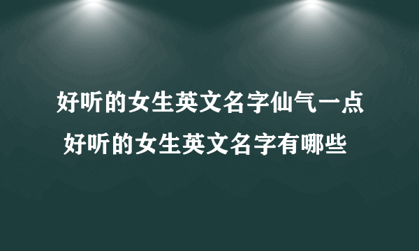 好听的女生英文名字仙气一点 好听的女生英文名字有哪些