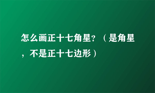 怎么画正十七角星？（是角星，不是正十七边形）