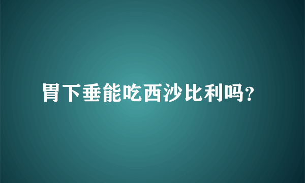 胃下垂能吃西沙比利吗？