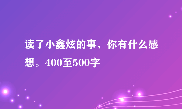 读了小鑫炫的事，你有什么感想。400至500字