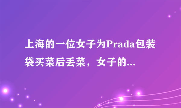 上海的一位女子为Prada包装袋买菜后丢菜，女子的行为可取吗？