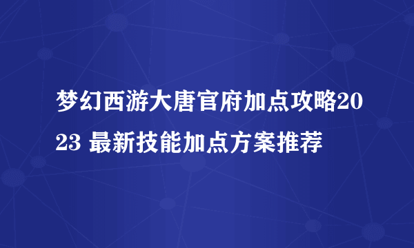 梦幻西游大唐官府加点攻略2023 最新技能加点方案推荐