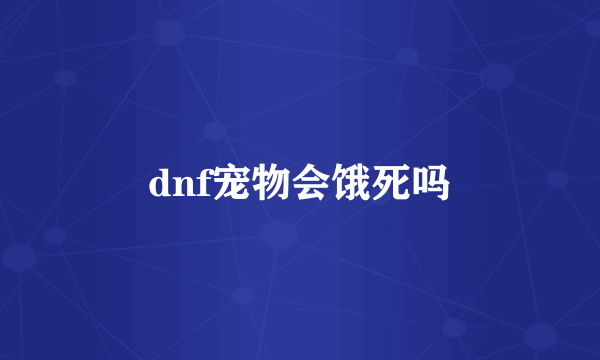 dnf宠物会饿死吗