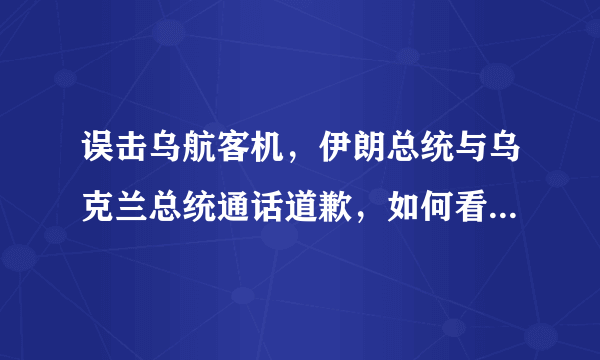 误击乌航客机，伊朗总统与乌克兰总统通话道歉，如何看待伊朗处理事故的态度？