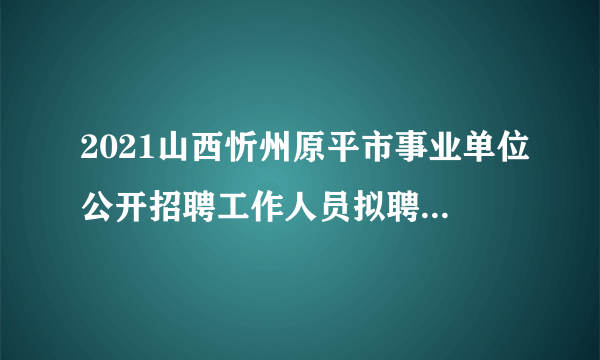 2021山西忻州原平市事业单位公开招聘工作人员拟聘人员公示